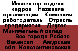 Инспектор отдела кадров › Название организации ­ Компания-работодатель › Отрасль предприятия ­ Другое › Минимальный оклад ­ 22 000 - Все города Работа » Вакансии   . Амурская обл.,Константиновский р-н